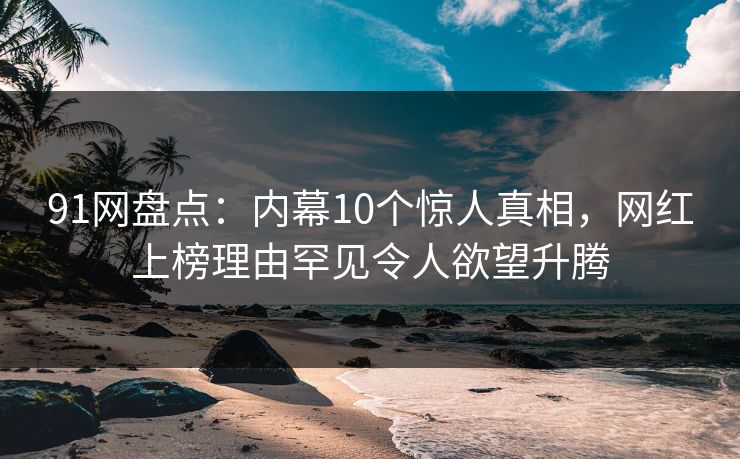 91网盘点：内幕10个惊人真相，网红上榜理由罕见令人欲望升腾