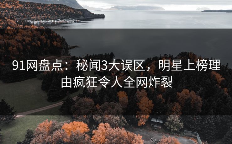 91网盘点：秘闻3大误区，明星上榜理由疯狂令人全网炸裂