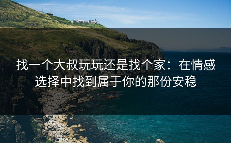 找一个大叔玩玩还是找个家：在情感选择中找到属于你的那份安稳