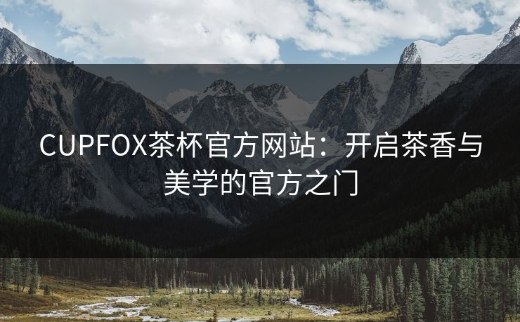 CUPFOX茶杯官方网站：开启茶香与美学的官方之门