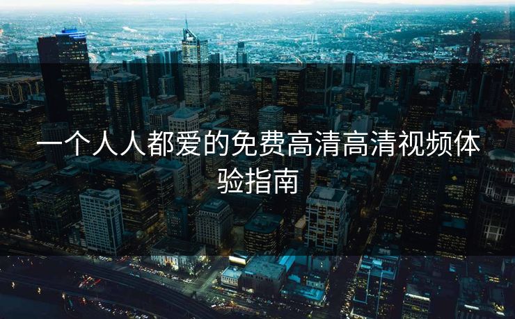 一个人人都爱的免费高清高清视频体验指南