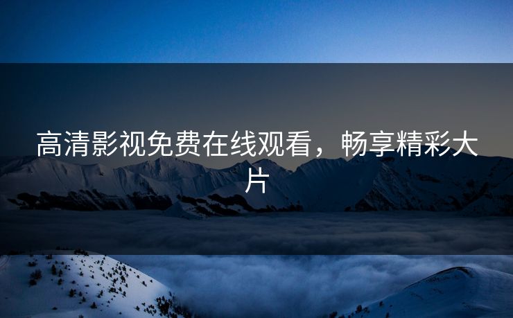高清影视免费在线观看，畅享精彩大片