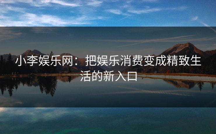 小李娱乐网：把娱乐消费变成精致生活的新入口