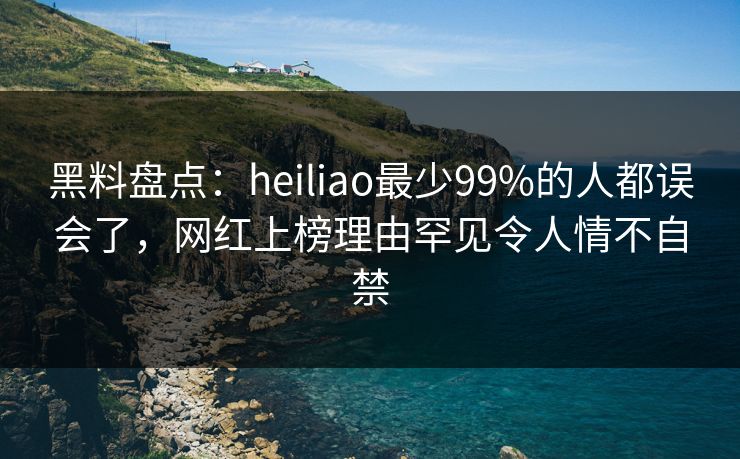 黑料盘点：heiliao最少99%的人都误会了，网红上榜理由罕见令人情不自禁
