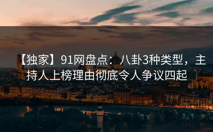 【独家】91网盘点：八卦3种类型，主持人上榜理由彻底令人争议四起