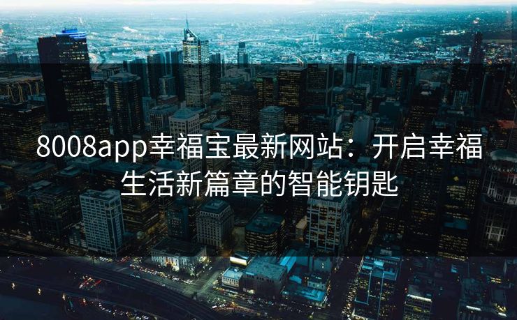 8008app幸福宝最新网站:开启幸福生活新篇章的智能钥匙 8008app幸福宝最新网站:开启幸福生活新篇章的智能钥匙