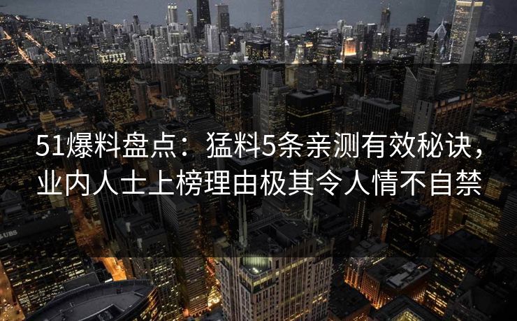 51爆料盘点：猛料5条亲测有效秘诀，业内人士上榜理由极其令人情不自禁