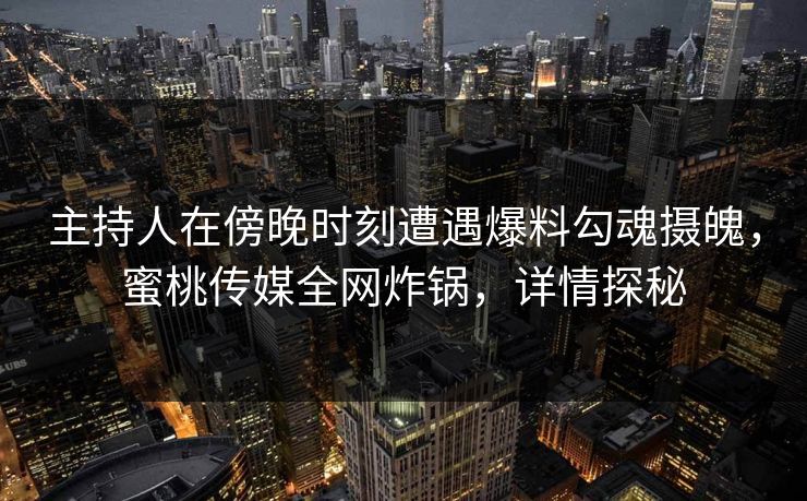 主持人在傍晚时刻遭遇爆料勾魂摄魄，蜜桃传媒全网炸锅，详情探秘