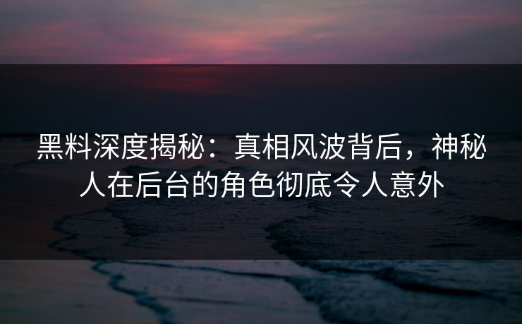 黑料深度揭秘:真相风波背后,神秘人在后台的角色彻底令人意外 黑料深度揭秘:真相风波背后,神秘人在后台的角色彻底令人意外