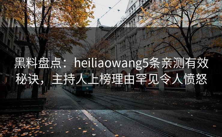 黑料盘点:heiliaowang5条亲测有效秘诀,主持人上榜理由罕见令人愤怒 黑料盘点:heiliaowang5条亲测有效秘诀,主持人上榜理由罕见令人愤怒