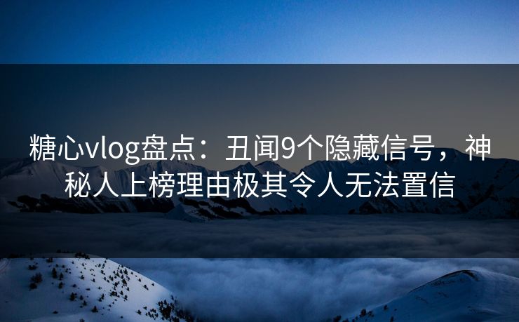 糖心vlog盘点：丑闻9个隐藏信号，神秘人上榜理由极其令人无法置信