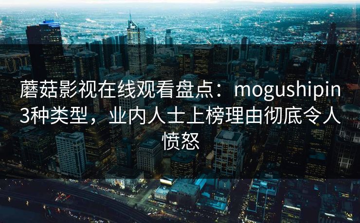 蘑菇影视在线观看盘点：mogushipin3种类型，业内人士上榜理由彻底令人愤怒