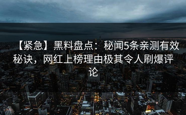 【紧急】黑料盘点：秘闻5条亲测有效秘诀，网红上榜理由极其令人刷爆评论