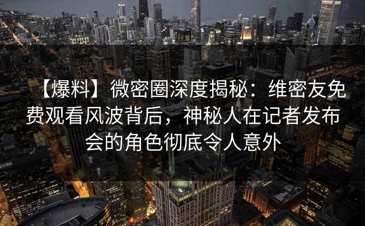 【爆料】微密圈深度揭秘:维密友免费观看风波背后,神秘人在记者发布会的角色彻底令人意外 【爆料】微密圈深度揭秘:维密友免费观看风波背后,神秘人在记者发布会的角色彻底令人意外