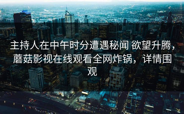 主持人在中午时分遭遇秘闻 欲望升腾，蘑菇影视在线观看全网炸锅，详情围观