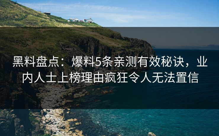 黑料盘点：爆料5条亲测有效秘诀，业内人士上榜理由疯狂令人无法置信