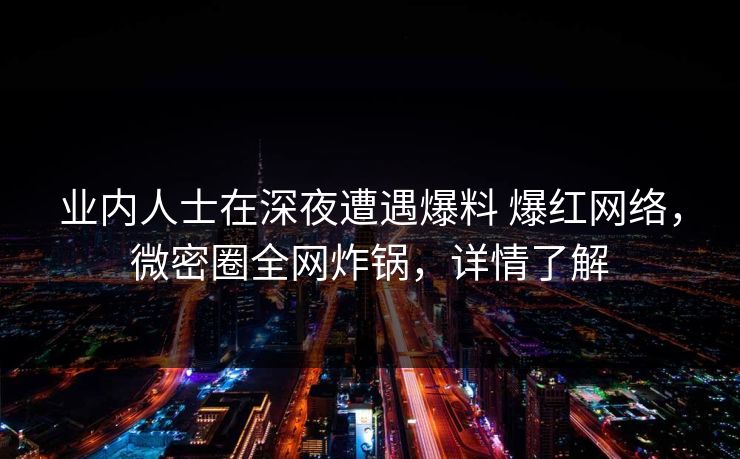 业内人士在深夜遭遇爆料 爆红网络,微密圈全网炸锅,详情了解 业内人士在深夜遭遇爆料 爆红网络,微密圈全网炸锅,详情了解