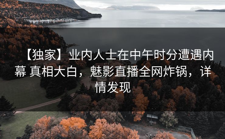 【独家】业内人士在中午时分遭遇内幕 真相大白，魅影直播全网炸锅，详情发现