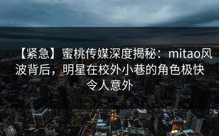 【紧急】蜜桃传媒深度揭秘:mitao风波背后,明星在校外小巷的角色极快令人意外 【紧急】蜜桃传媒深度揭秘:mitao风波背后,明星在校外小巷的角色极快令人意外