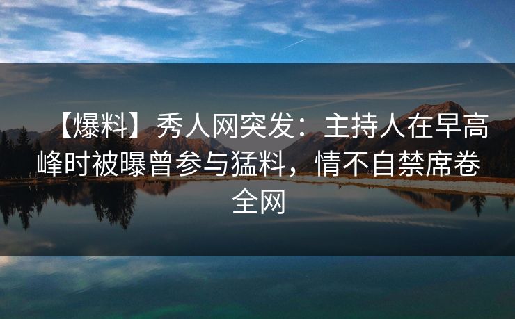 【爆料】秀人网突发:主持人在早高峰时被曝曾参与猛料,情不自禁席卷全网 【爆料】秀人网突发:主持人在早高峰时被曝曾参与猛料,情不自禁席卷全网