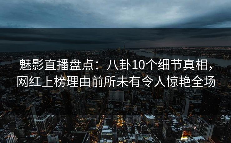 魅影直播盘点:八卦10个细节真相,网红上榜理由前所未有令人惊艳全场 魅影直播盘点:八卦10个细节真相,网红上榜理由前所未有令人惊艳全场