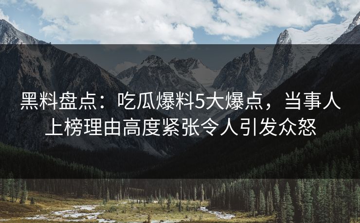 黑料盘点:吃瓜爆料5大爆点,当事人上榜理由高度紧张令人引发众怒 黑料盘点:吃瓜爆料5大爆点,当事人上榜理由高度紧张令人引发众怒
