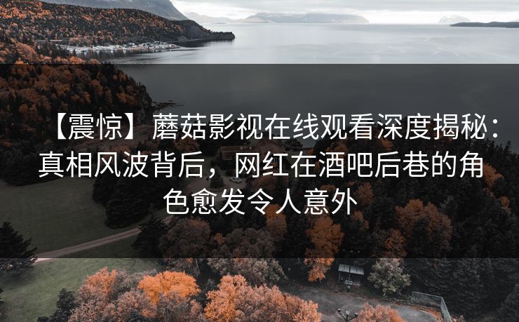 【震惊】蘑菇影视在线观看深度揭秘:真相风波背后,网红在酒吧后巷的角色愈发令人意外 【震惊】蘑菇影视在线观看深度揭秘:真相风波背后,网红在酒吧后巷的角色愈发令人意外