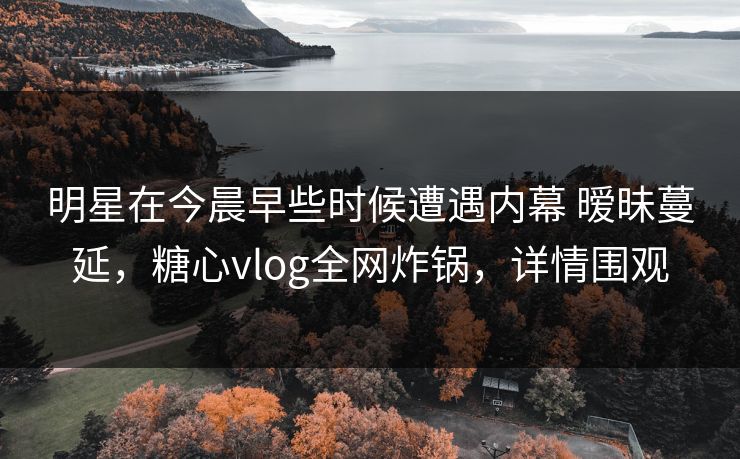 明星在今晨早些时候遭遇内幕 暧昧蔓延,糖心vlog全网炸锅,详情围观 明星在今晨早些时候遭遇内幕 暧昧蔓延,糖心vlog全网炸锅,详情围观