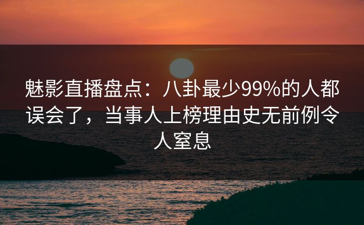 魅影直播盘点:八卦最少99%的人都误会了,当事人上榜理由史无前例令人窒息 魅影直播盘点:八卦最少99%的人都误会了,当事人上榜理由史无前例令人窒息