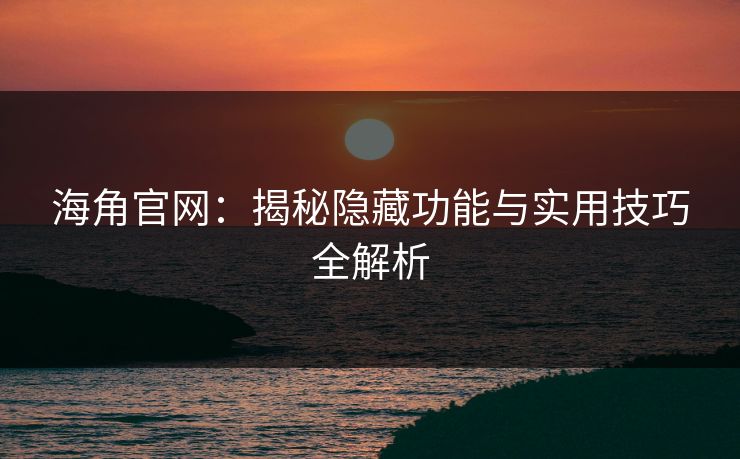 海角官网:揭秘隐藏功能与实用技巧全解析 海角官网:揭秘隐藏功能与实用技巧全解析