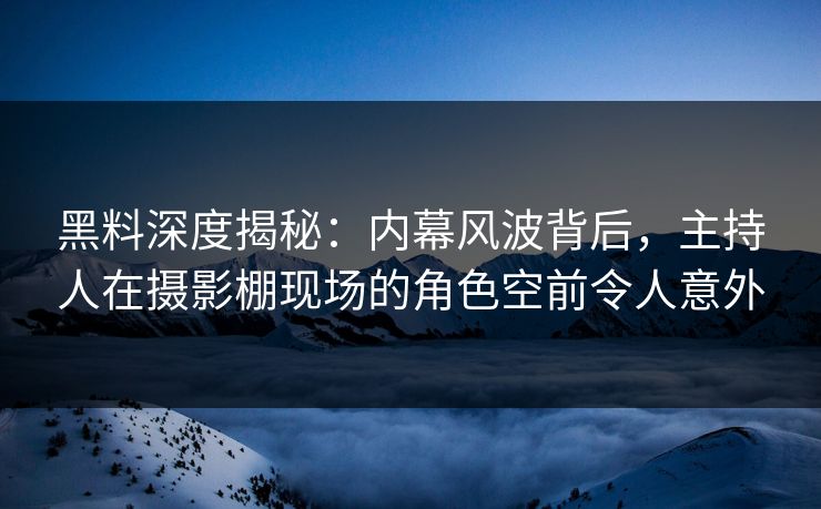黑料深度揭秘：内幕风波背后，主持人在摄影棚现场的角色空前令人意外