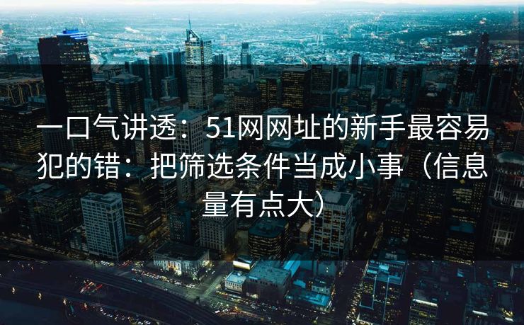 一口气讲透:51网网址的新手最容易犯的错:把筛选条件当成小事(信息量有点大) 一口气讲透:51网网址的新手最容易犯的错:把筛选条件当成小事(信息量有点大)