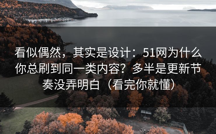 看似偶然，其实是设计：51网为什么你总刷到同一类内容？多半是更新节奏没弄明白（看完你就懂）