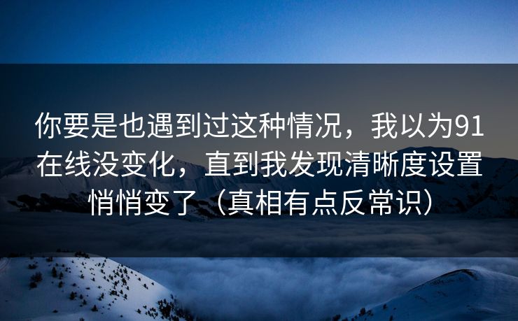 你要是也遇到过这种情况，我以为91在线没变化，直到我发现清晰度设置悄悄变了（真相有点反常识）
