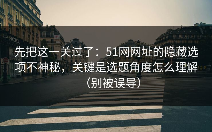 先把这一关过了：51网网址的隐藏选项不神秘，关键是选题角度怎么理解（别被误导）