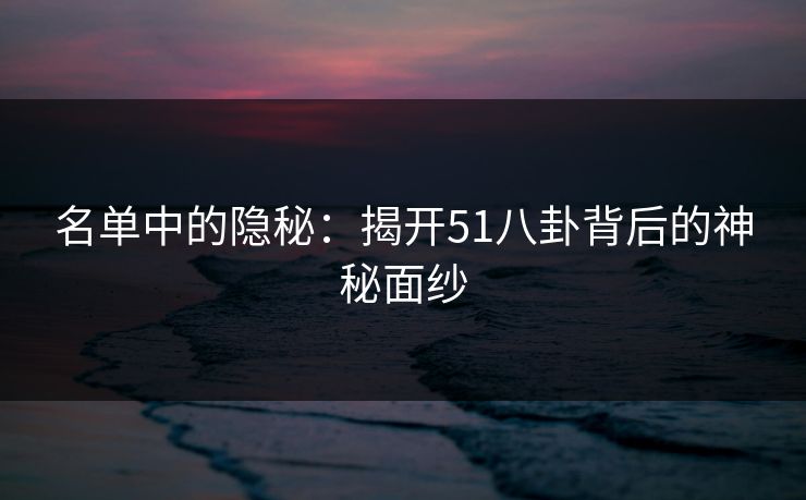 名单中的隐秘:揭开51八卦背后的神秘面纱 名单中的隐秘:揭开51八卦背后的神秘面纱