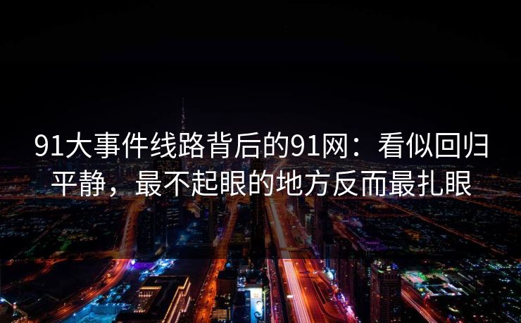 91大事件线路背后的91网:看似回归平静,最不起眼的地方反而最扎眼 91大事件线路背后的91网:看似回归平静,最不起眼的地方反而最扎眼