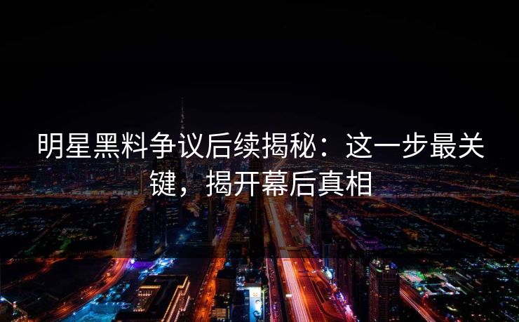 明星黑料争议后续揭秘：这一步最关键，揭开幕后真相
