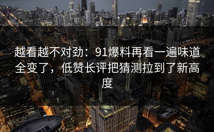 越看越不对劲：91爆料再看一遍味道全变了，低赞长评把猜测拉到了新高度